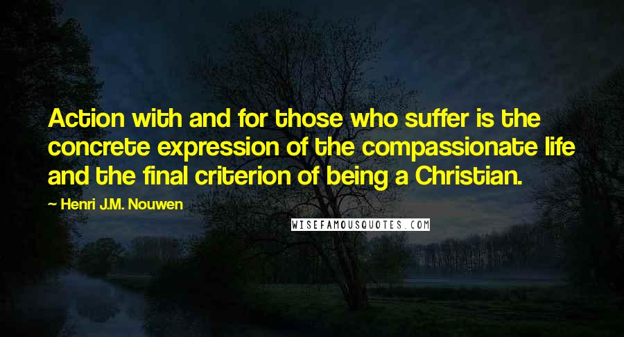 Henri J.M. Nouwen Quotes: Action with and for those who suffer is the concrete expression of the compassionate life and the final criterion of being a Christian.