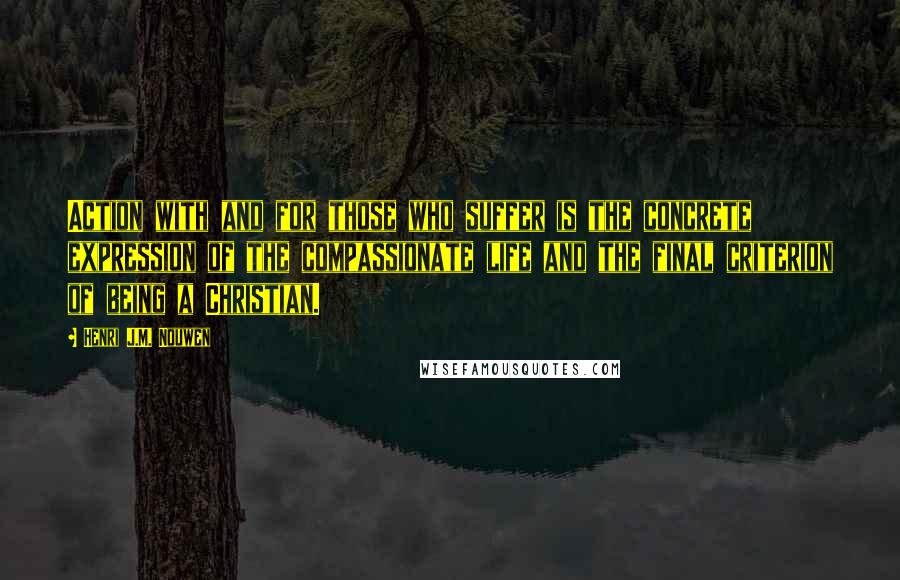 Henri J.M. Nouwen Quotes: Action with and for those who suffer is the concrete expression of the compassionate life and the final criterion of being a Christian.
