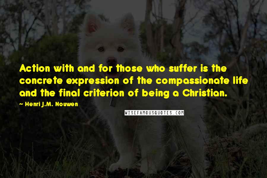 Henri J.M. Nouwen Quotes: Action with and for those who suffer is the concrete expression of the compassionate life and the final criterion of being a Christian.