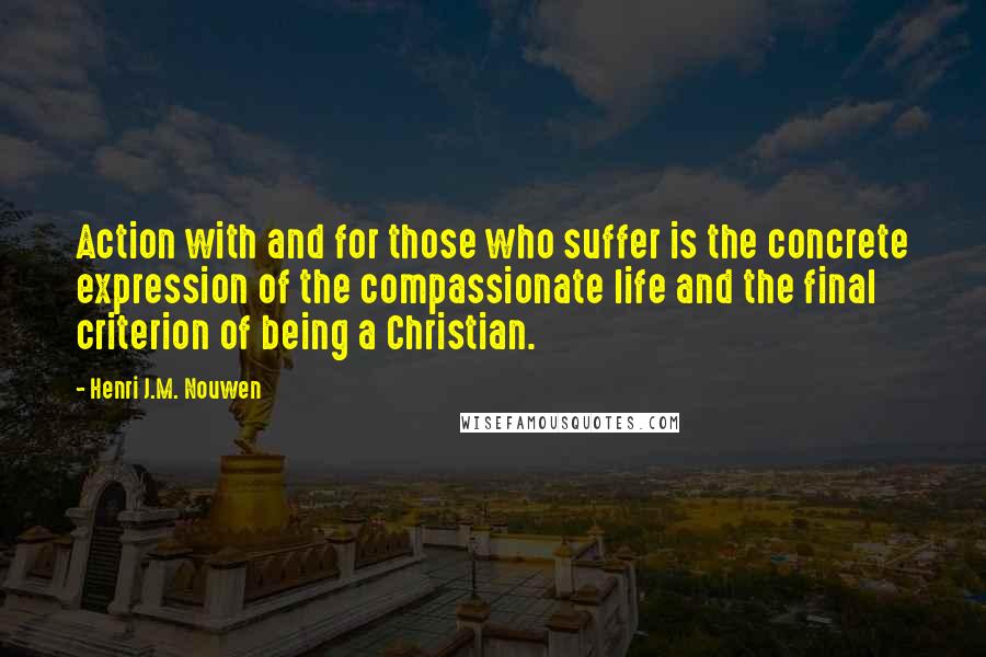 Henri J.M. Nouwen Quotes: Action with and for those who suffer is the concrete expression of the compassionate life and the final criterion of being a Christian.