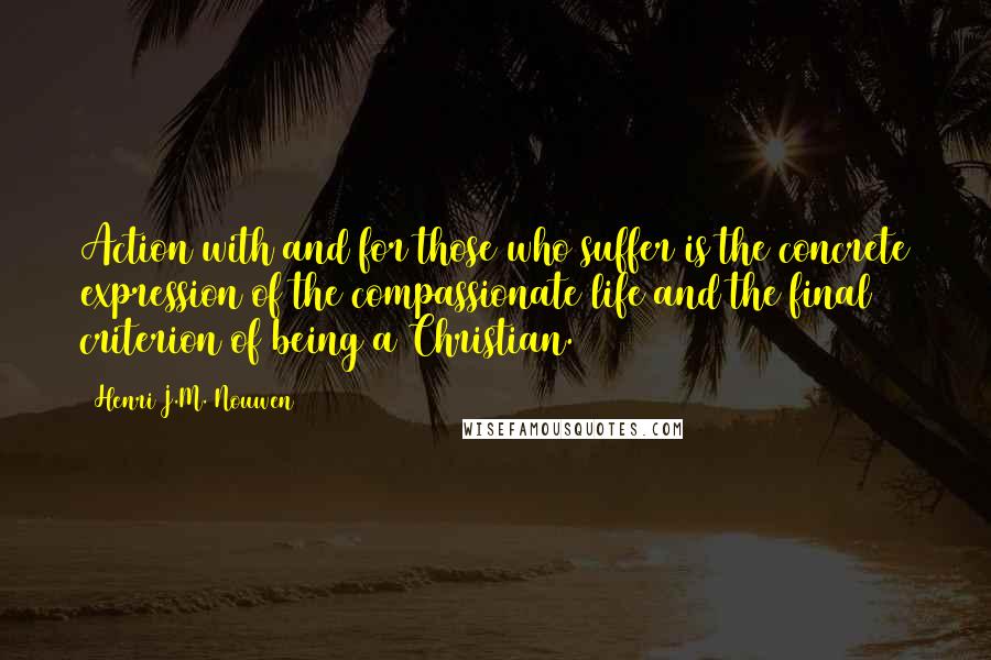 Henri J.M. Nouwen Quotes: Action with and for those who suffer is the concrete expression of the compassionate life and the final criterion of being a Christian.