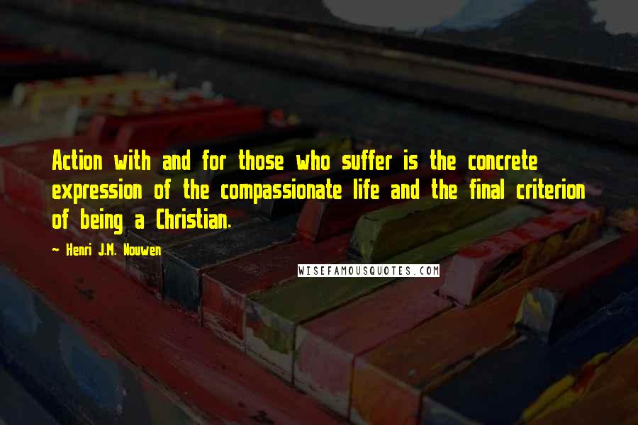 Henri J.M. Nouwen Quotes: Action with and for those who suffer is the concrete expression of the compassionate life and the final criterion of being a Christian.
