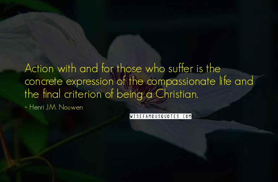 Henri J.M. Nouwen Quotes: Action with and for those who suffer is the concrete expression of the compassionate life and the final criterion of being a Christian.