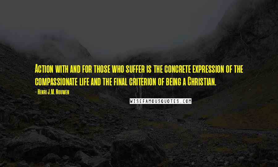 Henri J.M. Nouwen Quotes: Action with and for those who suffer is the concrete expression of the compassionate life and the final criterion of being a Christian.
