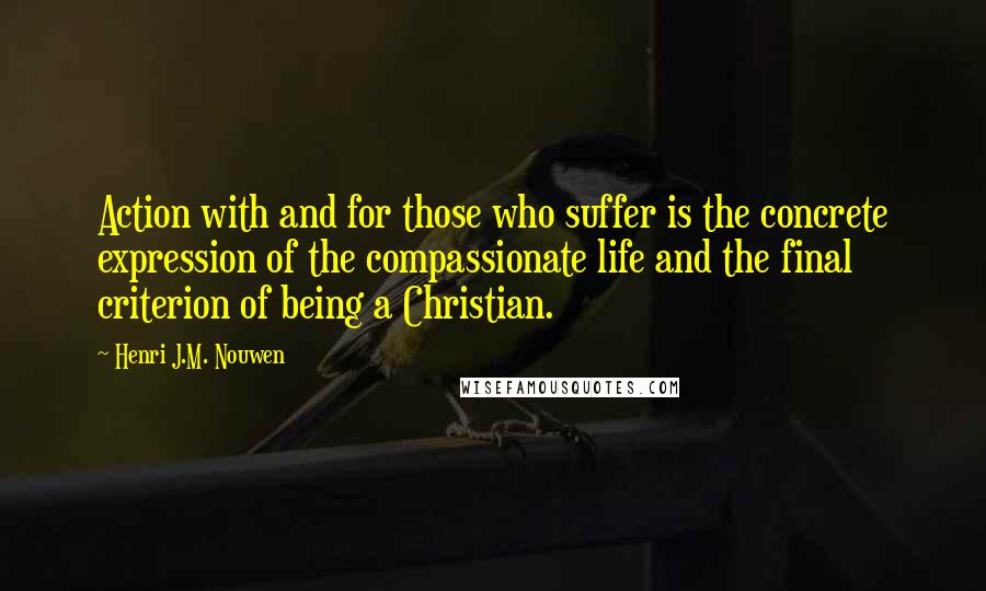 Henri J.M. Nouwen Quotes: Action with and for those who suffer is the concrete expression of the compassionate life and the final criterion of being a Christian.