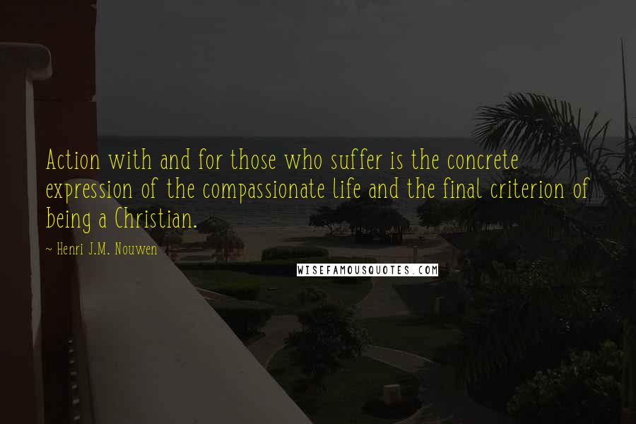 Henri J.M. Nouwen Quotes: Action with and for those who suffer is the concrete expression of the compassionate life and the final criterion of being a Christian.
