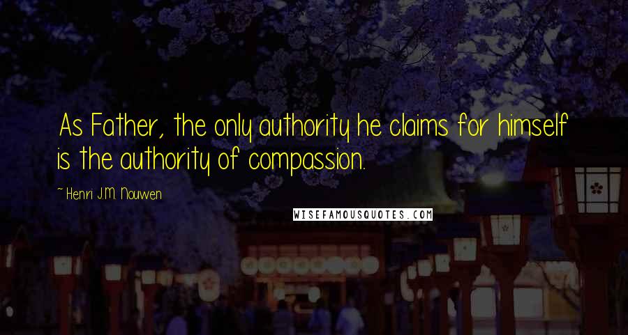 Henri J.M. Nouwen Quotes: As Father, the only authority he claims for himself is the authority of compassion.