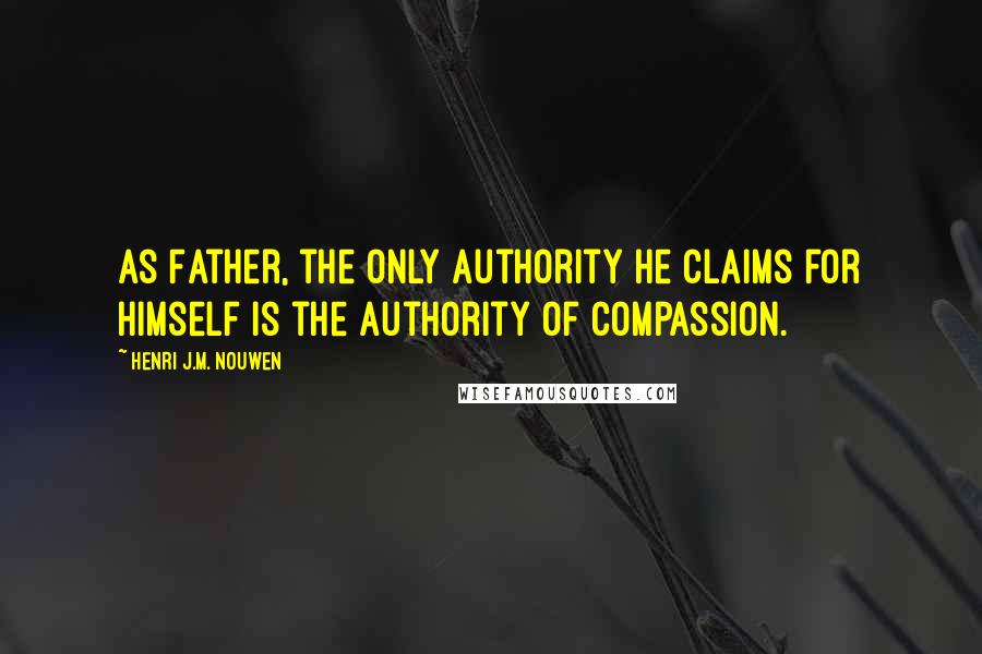 Henri J.M. Nouwen Quotes: As Father, the only authority he claims for himself is the authority of compassion.