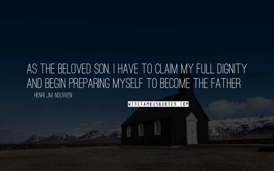 Henri J.M. Nouwen Quotes: As the beloved son, I have to claim my full dignity and begin preparing myself to become the father.