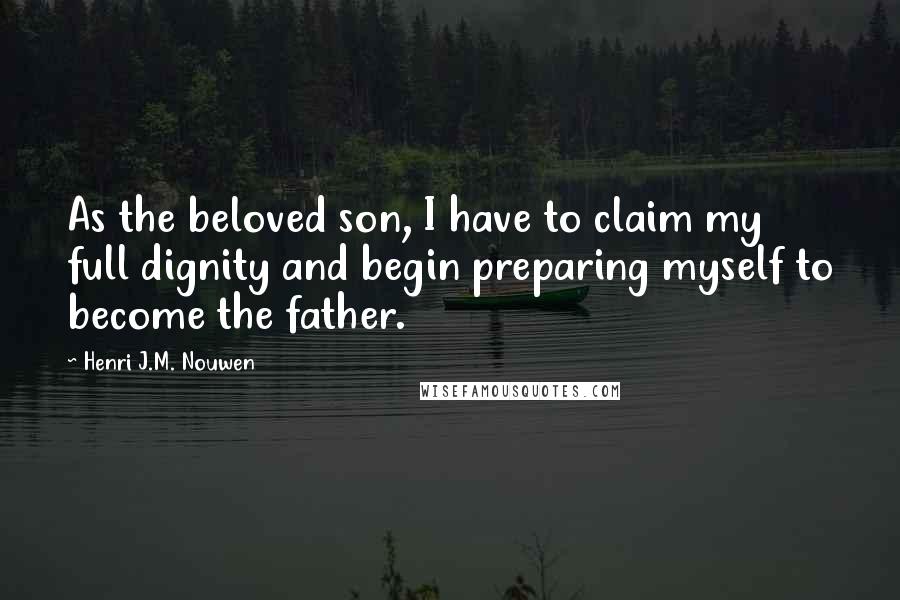 Henri J.M. Nouwen Quotes: As the beloved son, I have to claim my full dignity and begin preparing myself to become the father.