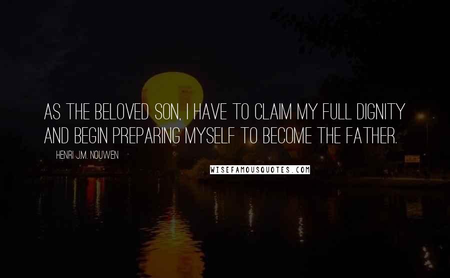 Henri J.M. Nouwen Quotes: As the beloved son, I have to claim my full dignity and begin preparing myself to become the father.