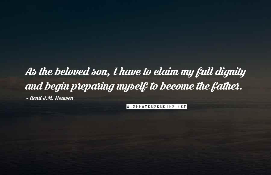 Henri J.M. Nouwen Quotes: As the beloved son, I have to claim my full dignity and begin preparing myself to become the father.