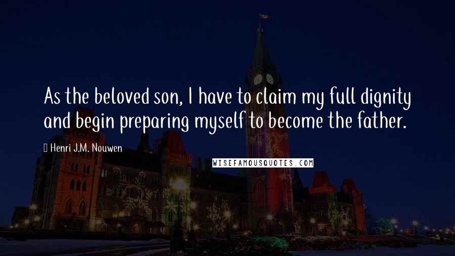 Henri J.M. Nouwen Quotes: As the beloved son, I have to claim my full dignity and begin preparing myself to become the father.