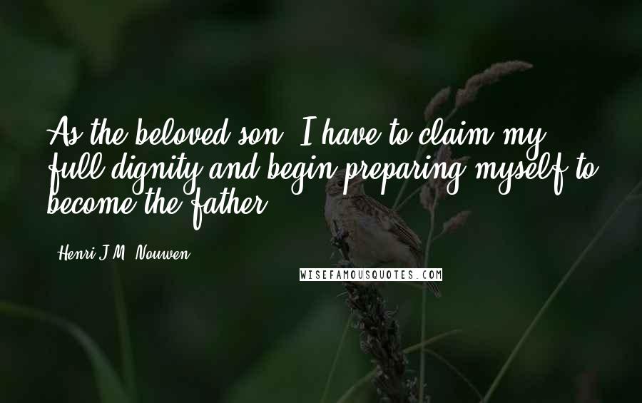 Henri J.M. Nouwen Quotes: As the beloved son, I have to claim my full dignity and begin preparing myself to become the father.