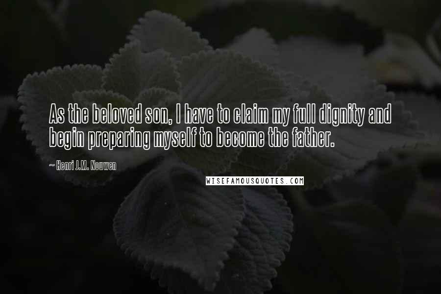 Henri J.M. Nouwen Quotes: As the beloved son, I have to claim my full dignity and begin preparing myself to become the father.