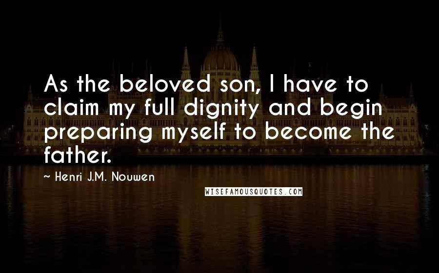 Henri J.M. Nouwen Quotes: As the beloved son, I have to claim my full dignity and begin preparing myself to become the father.