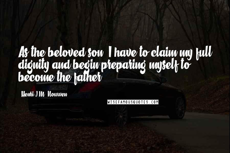 Henri J.M. Nouwen Quotes: As the beloved son, I have to claim my full dignity and begin preparing myself to become the father.