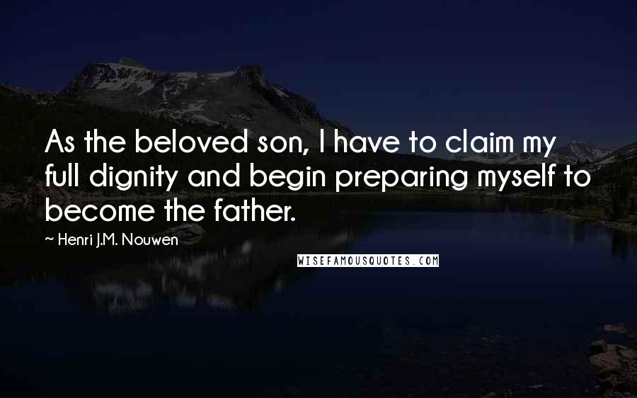 Henri J.M. Nouwen Quotes: As the beloved son, I have to claim my full dignity and begin preparing myself to become the father.