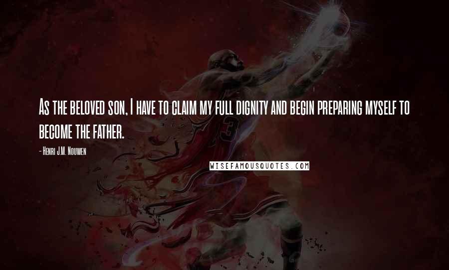 Henri J.M. Nouwen Quotes: As the beloved son, I have to claim my full dignity and begin preparing myself to become the father.