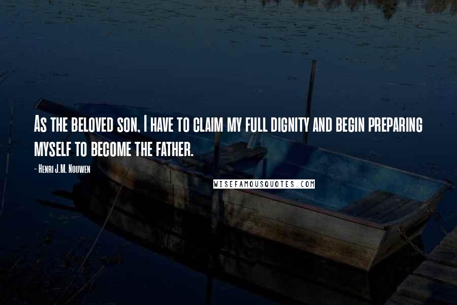 Henri J.M. Nouwen Quotes: As the beloved son, I have to claim my full dignity and begin preparing myself to become the father.