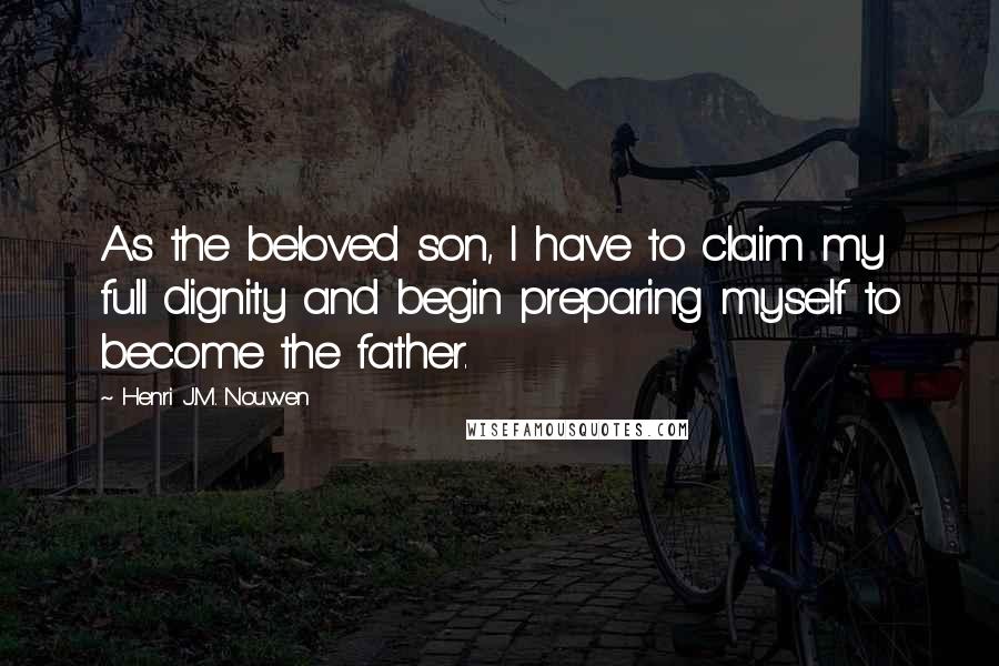 Henri J.M. Nouwen Quotes: As the beloved son, I have to claim my full dignity and begin preparing myself to become the father.