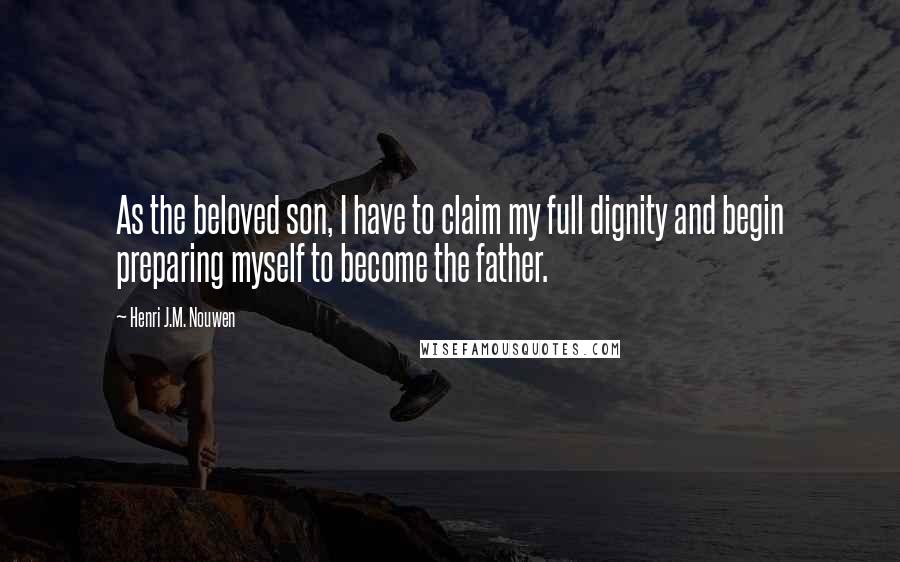 Henri J.M. Nouwen Quotes: As the beloved son, I have to claim my full dignity and begin preparing myself to become the father.