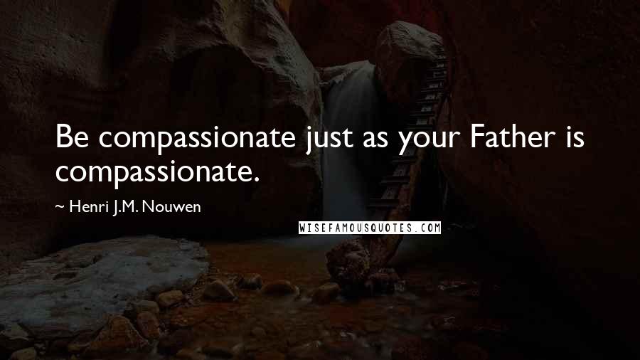 Henri J.M. Nouwen Quotes: Be compassionate just as your Father is compassionate.