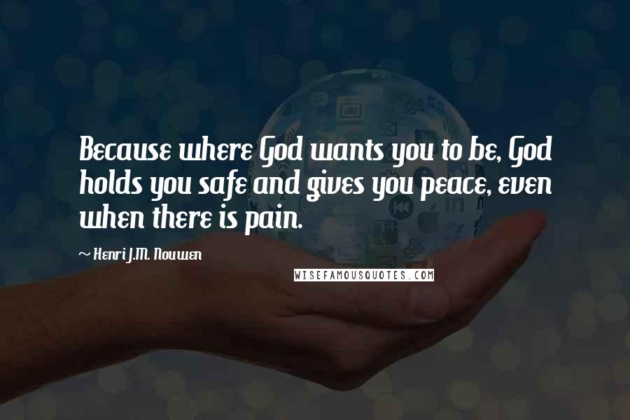 Henri J.M. Nouwen Quotes: Because where God wants you to be, God holds you safe and gives you peace, even when there is pain.