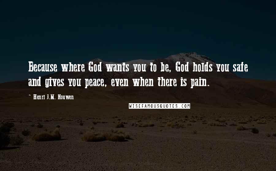 Henri J.M. Nouwen Quotes: Because where God wants you to be, God holds you safe and gives you peace, even when there is pain.