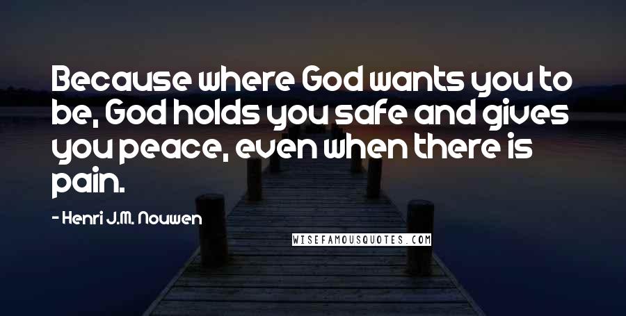 Henri J.M. Nouwen Quotes: Because where God wants you to be, God holds you safe and gives you peace, even when there is pain.