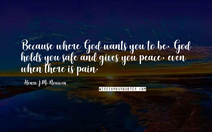 Henri J.M. Nouwen Quotes: Because where God wants you to be, God holds you safe and gives you peace, even when there is pain.