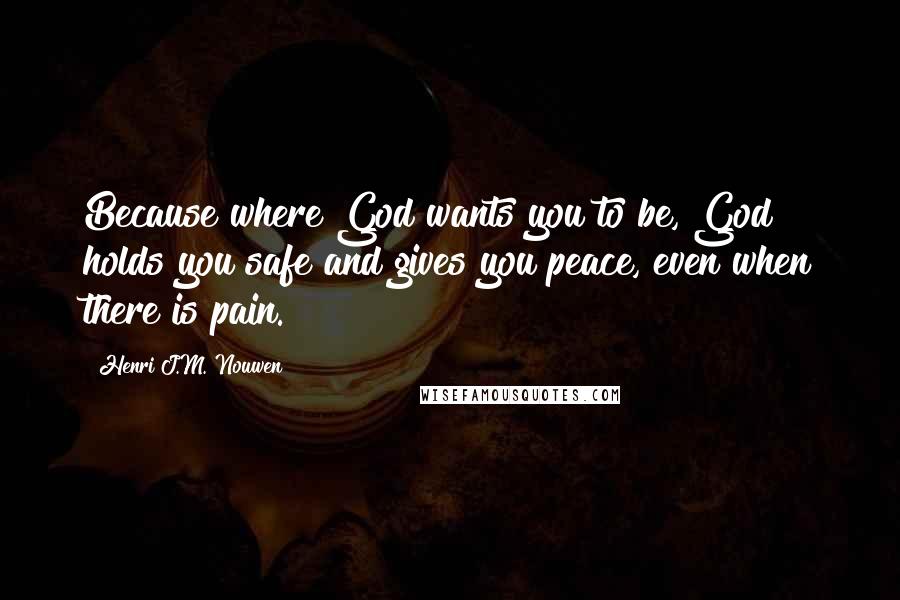 Henri J.M. Nouwen Quotes: Because where God wants you to be, God holds you safe and gives you peace, even when there is pain.