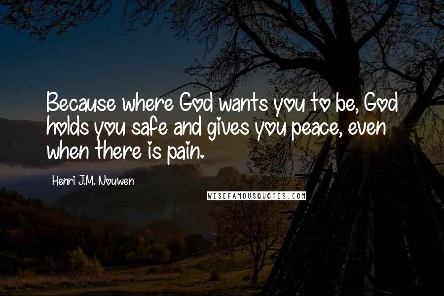 Henri J.M. Nouwen Quotes: Because where God wants you to be, God holds you safe and gives you peace, even when there is pain.