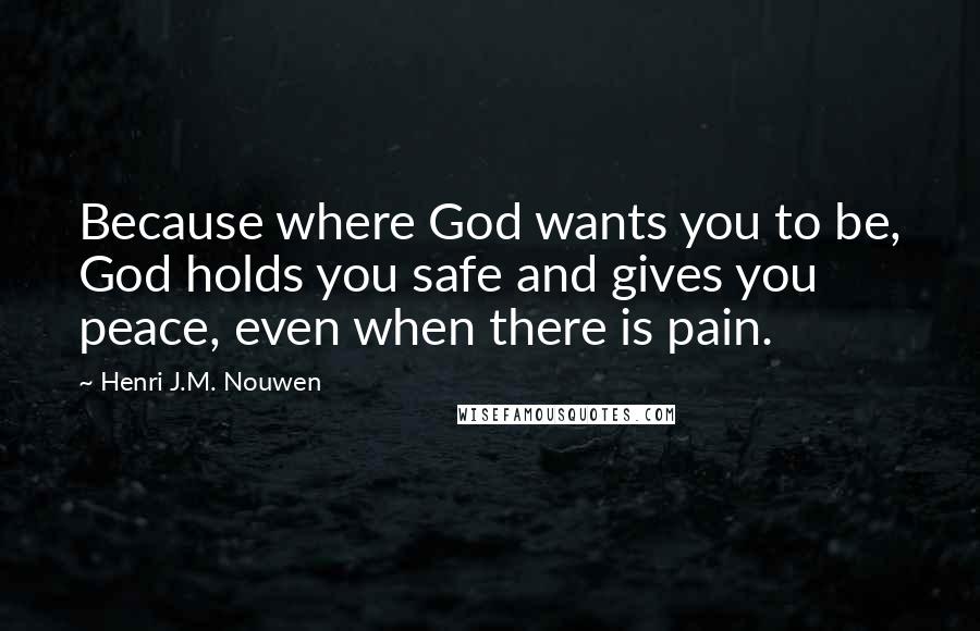 Henri J.M. Nouwen Quotes: Because where God wants you to be, God holds you safe and gives you peace, even when there is pain.