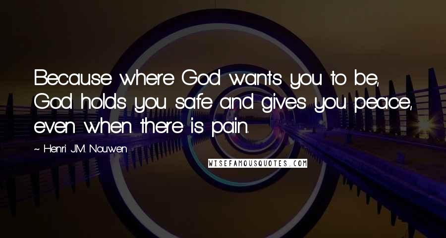 Henri J.M. Nouwen Quotes: Because where God wants you to be, God holds you safe and gives you peace, even when there is pain.