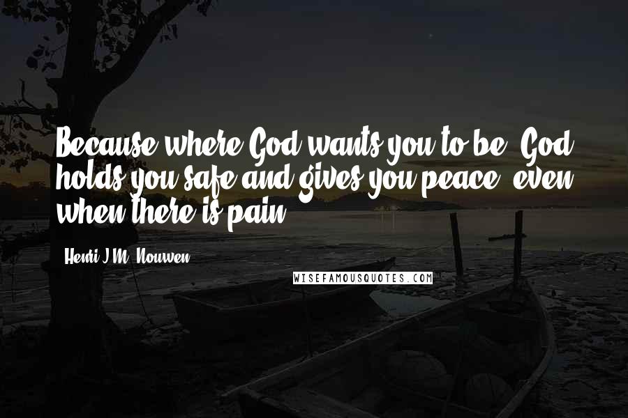 Henri J.M. Nouwen Quotes: Because where God wants you to be, God holds you safe and gives you peace, even when there is pain.