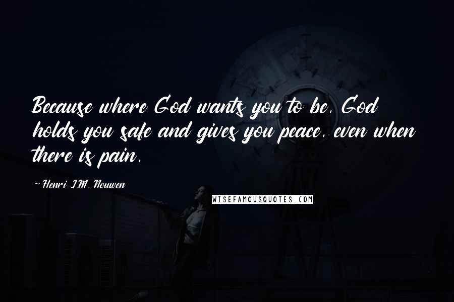 Henri J.M. Nouwen Quotes: Because where God wants you to be, God holds you safe and gives you peace, even when there is pain.