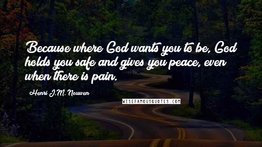 Henri J.M. Nouwen Quotes: Because where God wants you to be, God holds you safe and gives you peace, even when there is pain.