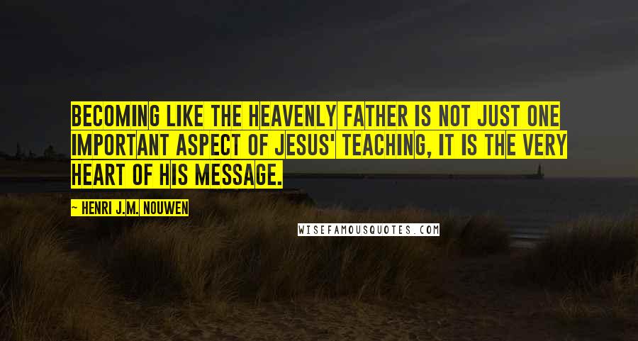 Henri J.M. Nouwen Quotes: Becoming like the heavenly Father is not just one important aspect of Jesus' teaching, it is the very heart of his message.