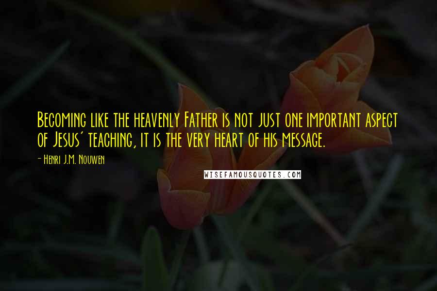 Henri J.M. Nouwen Quotes: Becoming like the heavenly Father is not just one important aspect of Jesus' teaching, it is the very heart of his message.