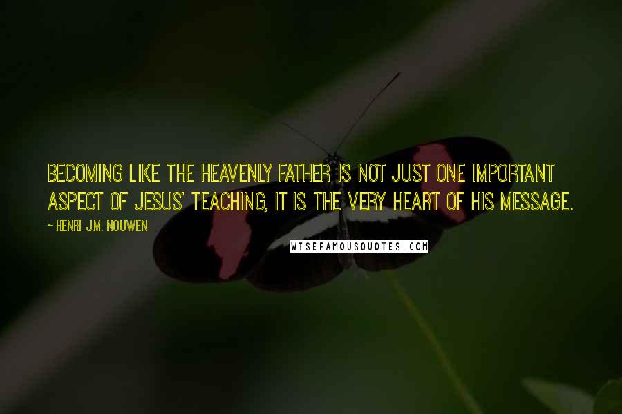 Henri J.M. Nouwen Quotes: Becoming like the heavenly Father is not just one important aspect of Jesus' teaching, it is the very heart of his message.