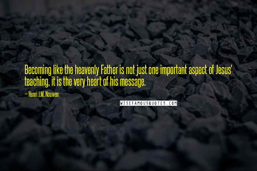 Henri J.M. Nouwen Quotes: Becoming like the heavenly Father is not just one important aspect of Jesus' teaching, it is the very heart of his message.