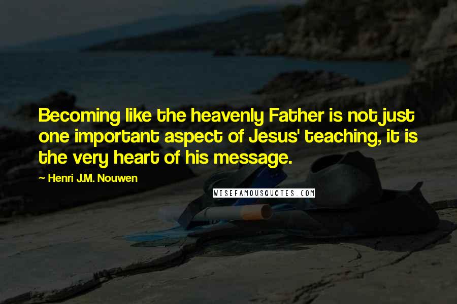 Henri J.M. Nouwen Quotes: Becoming like the heavenly Father is not just one important aspect of Jesus' teaching, it is the very heart of his message.