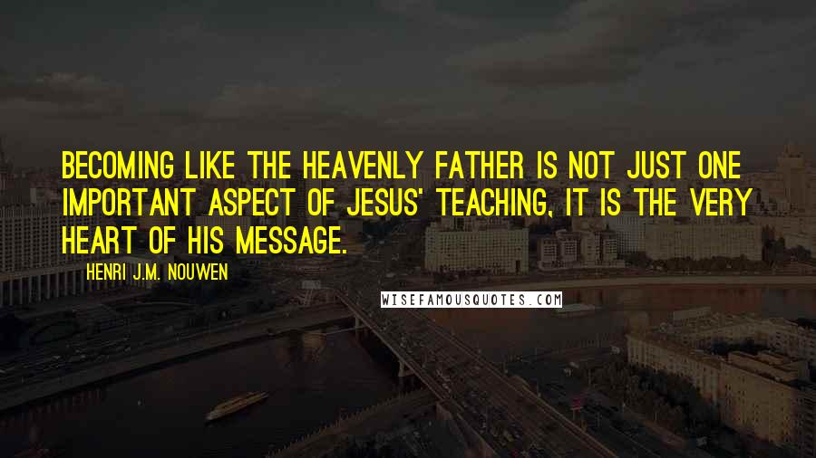 Henri J.M. Nouwen Quotes: Becoming like the heavenly Father is not just one important aspect of Jesus' teaching, it is the very heart of his message.