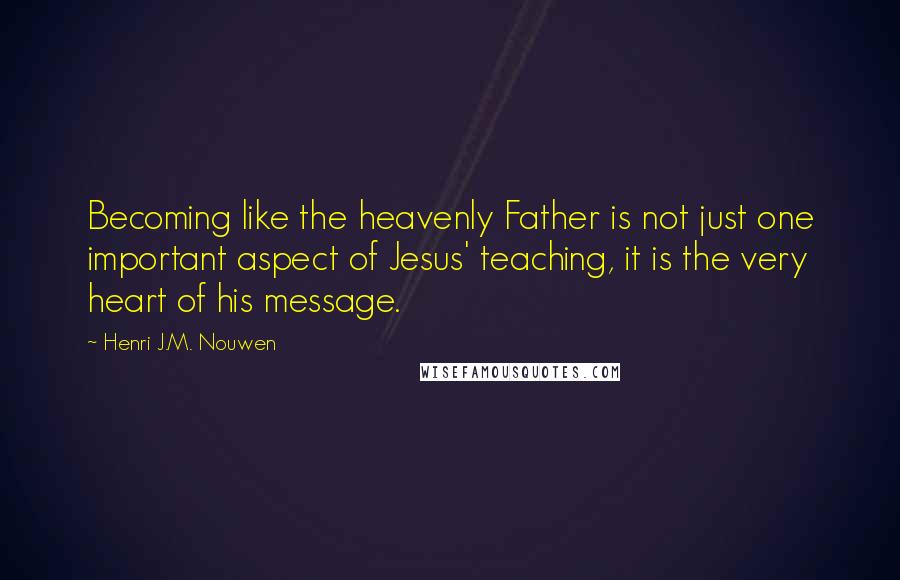 Henri J.M. Nouwen Quotes: Becoming like the heavenly Father is not just one important aspect of Jesus' teaching, it is the very heart of his message.