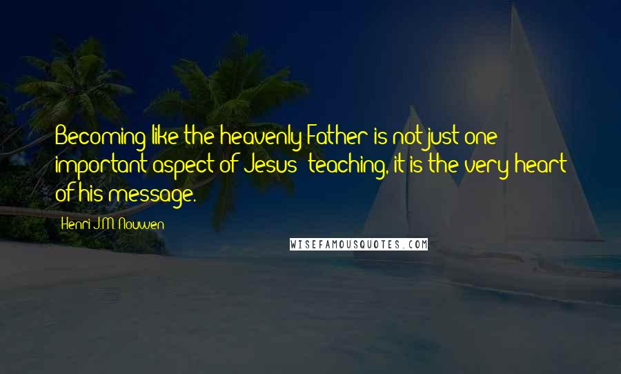 Henri J.M. Nouwen Quotes: Becoming like the heavenly Father is not just one important aspect of Jesus' teaching, it is the very heart of his message.
