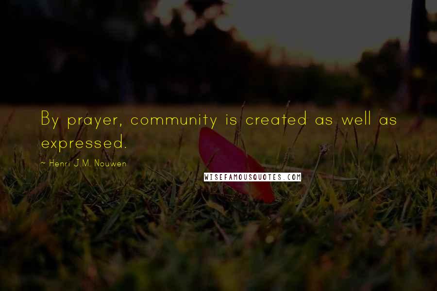 Henri J.M. Nouwen Quotes: By prayer, community is created as well as expressed.