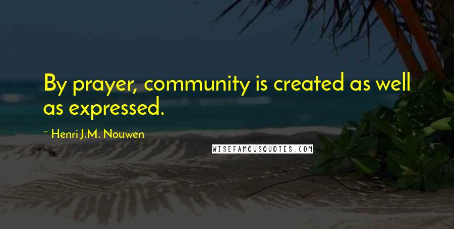 Henri J.M. Nouwen Quotes: By prayer, community is created as well as expressed.
