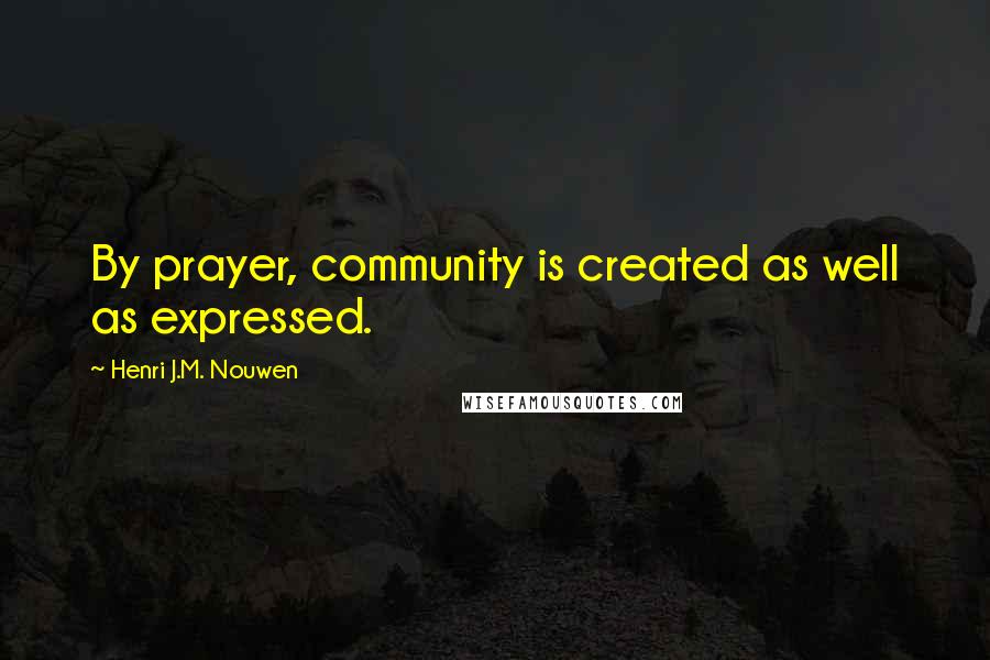Henri J.M. Nouwen Quotes: By prayer, community is created as well as expressed.