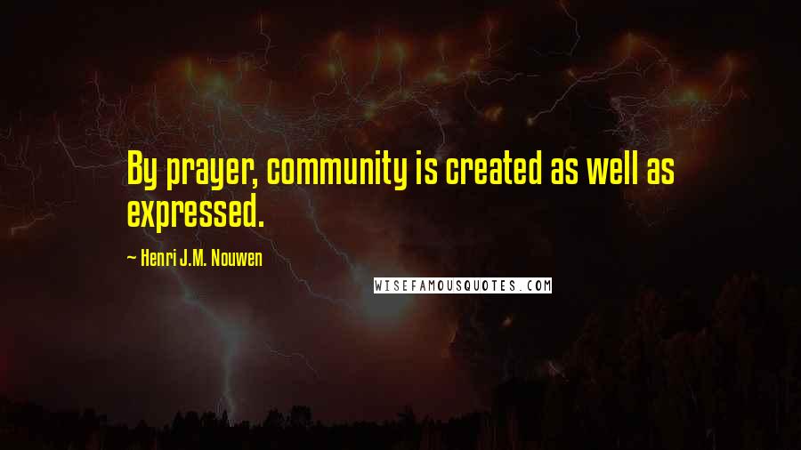 Henri J.M. Nouwen Quotes: By prayer, community is created as well as expressed.